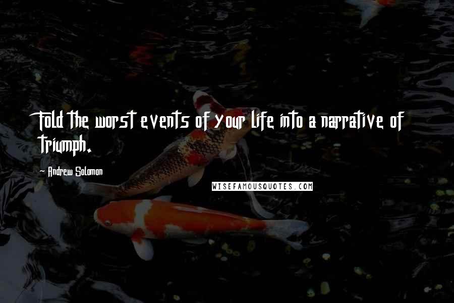 Andrew Solomon Quotes: Fold the worst events of your life into a narrative of triumph.