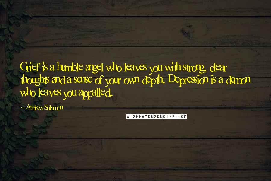 Andrew Solomon Quotes: Grief is a humble angel who leaves you with strong, clear thoughts and a sense of your own depth. Depression is a demon who leaves you appalled.