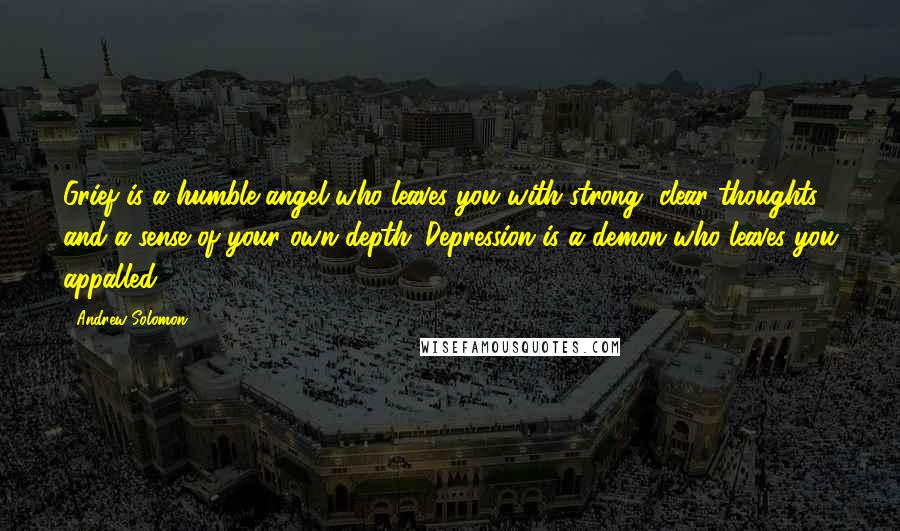 Andrew Solomon Quotes: Grief is a humble angel who leaves you with strong, clear thoughts and a sense of your own depth. Depression is a demon who leaves you appalled.