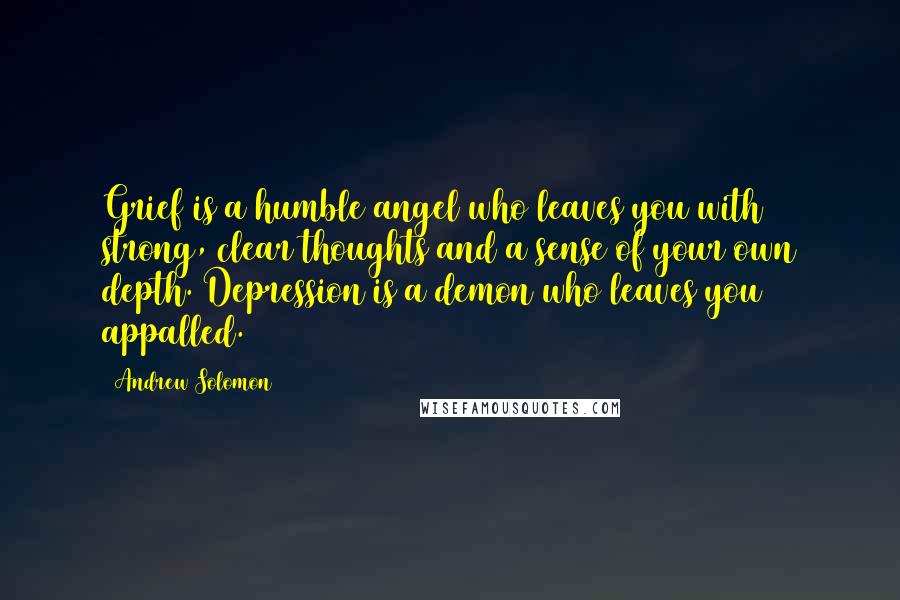 Andrew Solomon Quotes: Grief is a humble angel who leaves you with strong, clear thoughts and a sense of your own depth. Depression is a demon who leaves you appalled.