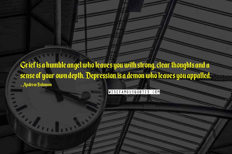 Andrew Solomon Quotes: Grief is a humble angel who leaves you with strong, clear thoughts and a sense of your own depth. Depression is a demon who leaves you appalled.