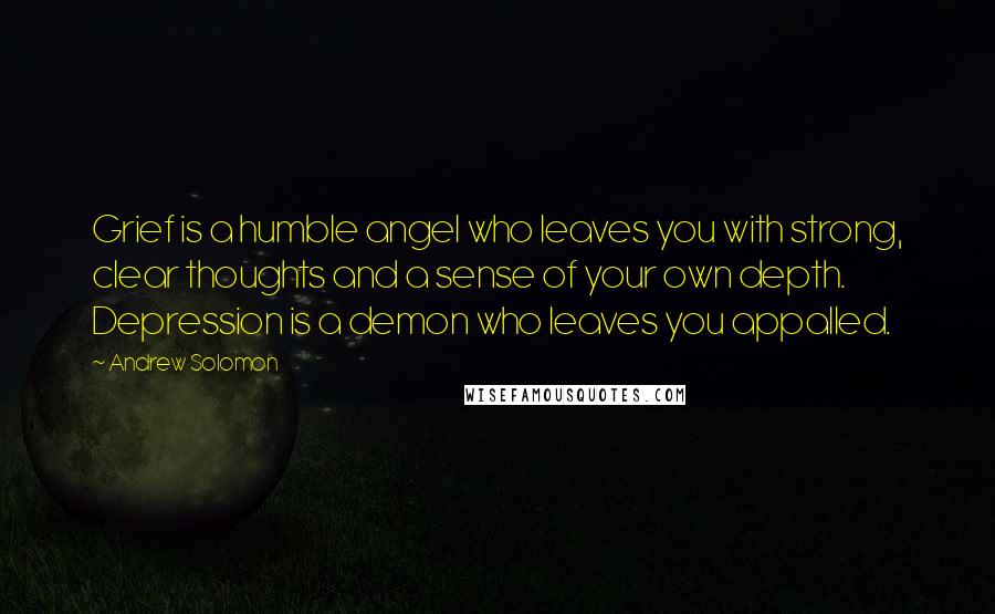 Andrew Solomon Quotes: Grief is a humble angel who leaves you with strong, clear thoughts and a sense of your own depth. Depression is a demon who leaves you appalled.