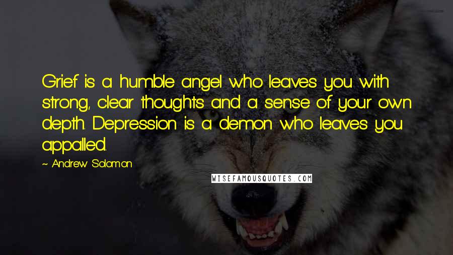 Andrew Solomon Quotes: Grief is a humble angel who leaves you with strong, clear thoughts and a sense of your own depth. Depression is a demon who leaves you appalled.