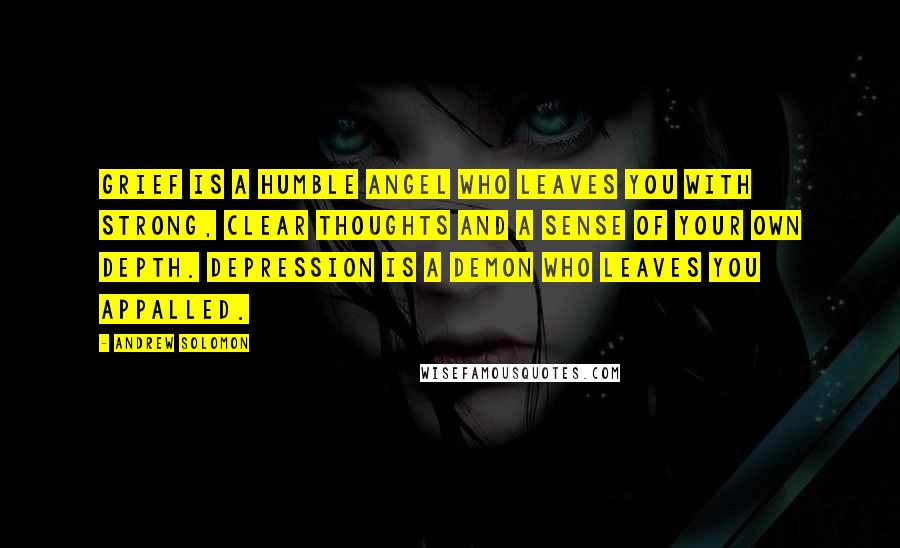 Andrew Solomon Quotes: Grief is a humble angel who leaves you with strong, clear thoughts and a sense of your own depth. Depression is a demon who leaves you appalled.