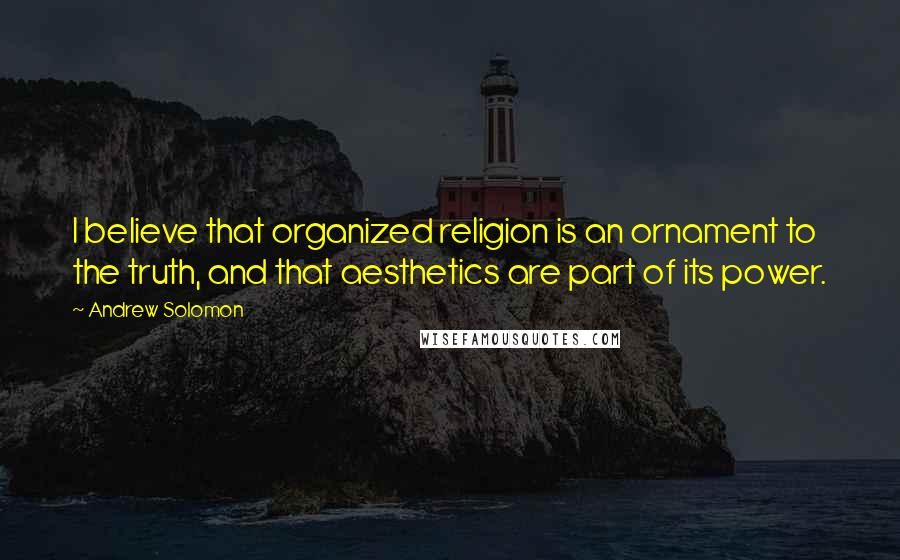 Andrew Solomon Quotes: I believe that organized religion is an ornament to the truth, and that aesthetics are part of its power.