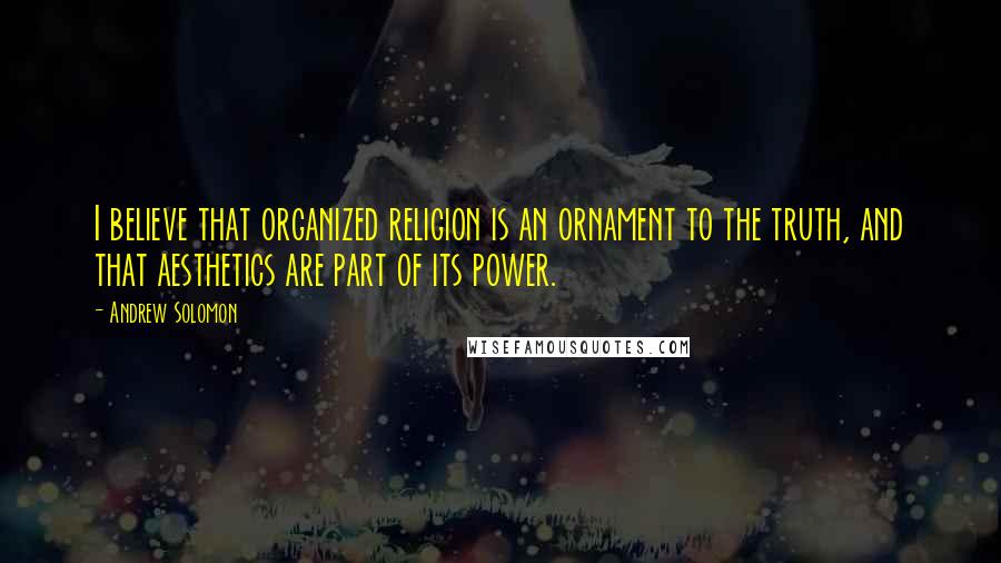 Andrew Solomon Quotes: I believe that organized religion is an ornament to the truth, and that aesthetics are part of its power.