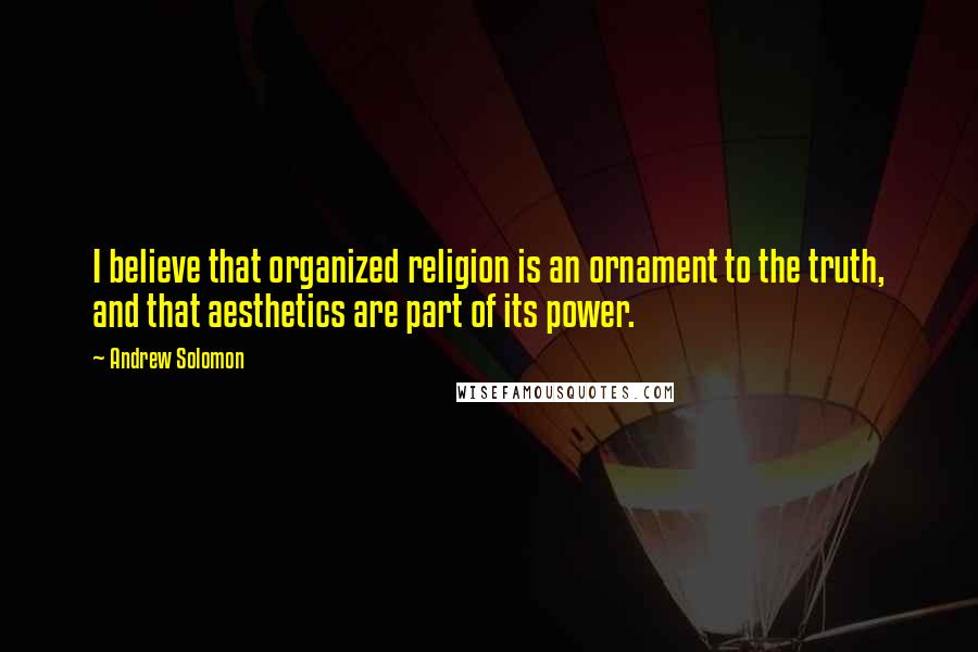 Andrew Solomon Quotes: I believe that organized religion is an ornament to the truth, and that aesthetics are part of its power.