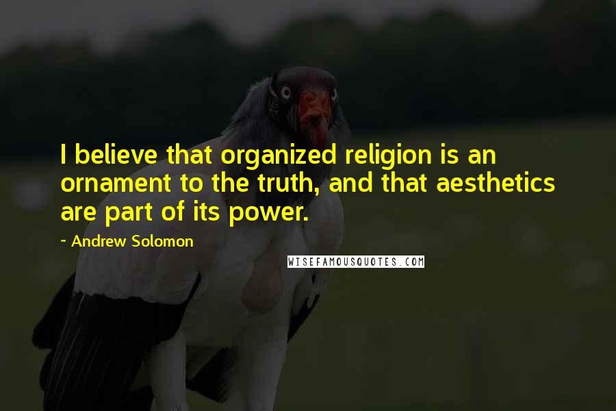 Andrew Solomon Quotes: I believe that organized religion is an ornament to the truth, and that aesthetics are part of its power.