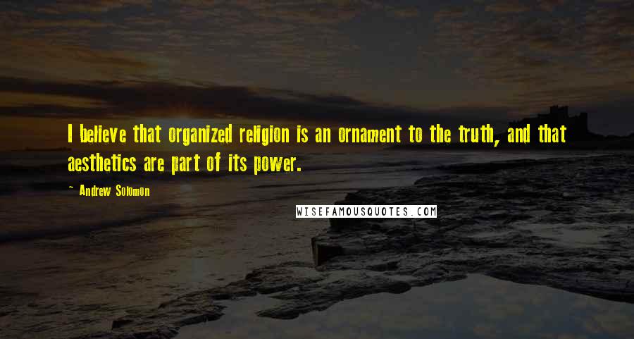 Andrew Solomon Quotes: I believe that organized religion is an ornament to the truth, and that aesthetics are part of its power.