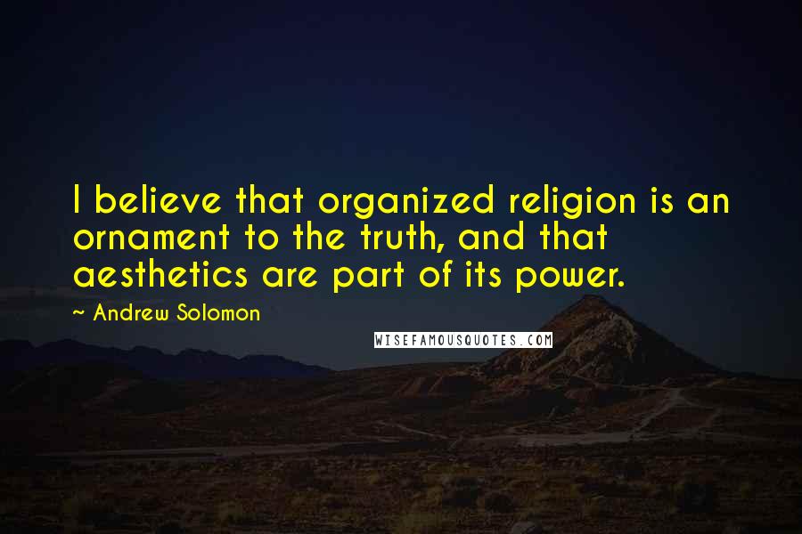 Andrew Solomon Quotes: I believe that organized religion is an ornament to the truth, and that aesthetics are part of its power.