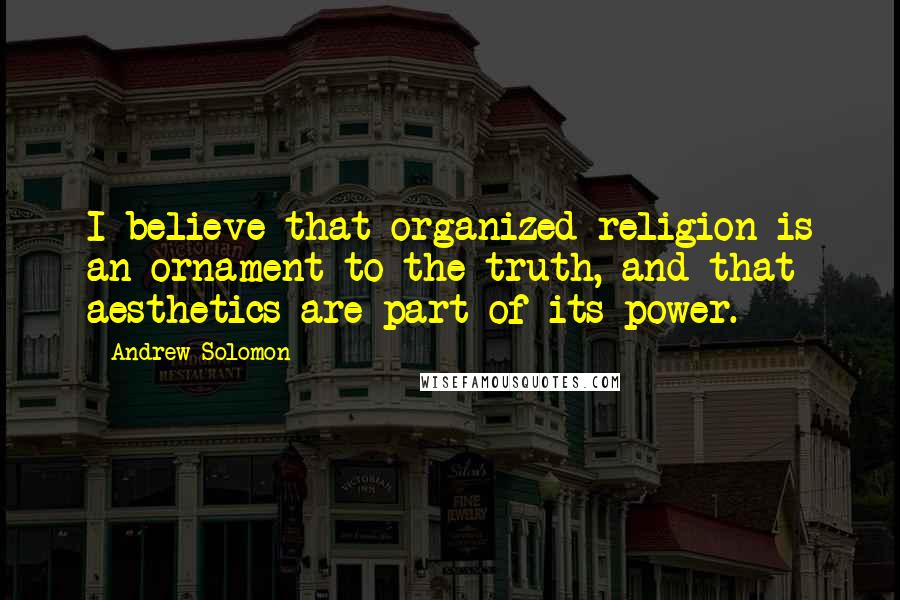 Andrew Solomon Quotes: I believe that organized religion is an ornament to the truth, and that aesthetics are part of its power.