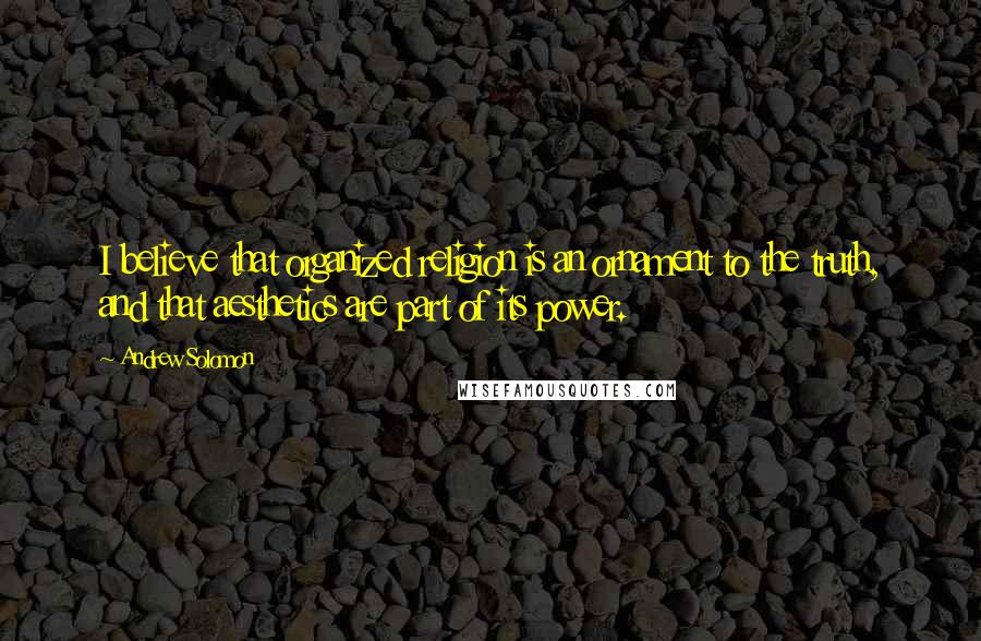 Andrew Solomon Quotes: I believe that organized religion is an ornament to the truth, and that aesthetics are part of its power.