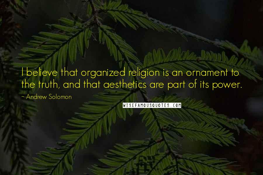 Andrew Solomon Quotes: I believe that organized religion is an ornament to the truth, and that aesthetics are part of its power.