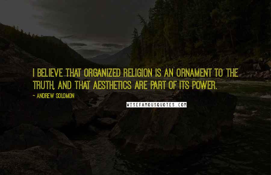 Andrew Solomon Quotes: I believe that organized religion is an ornament to the truth, and that aesthetics are part of its power.