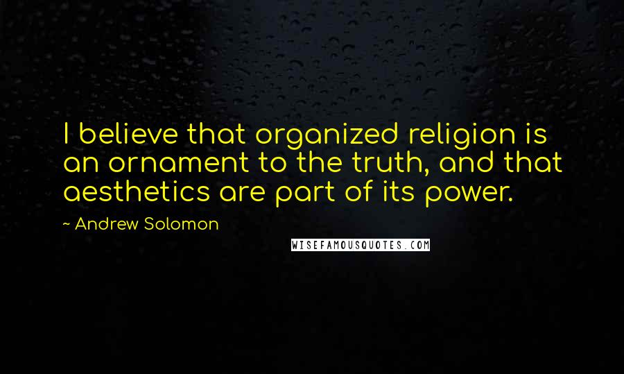 Andrew Solomon Quotes: I believe that organized religion is an ornament to the truth, and that aesthetics are part of its power.