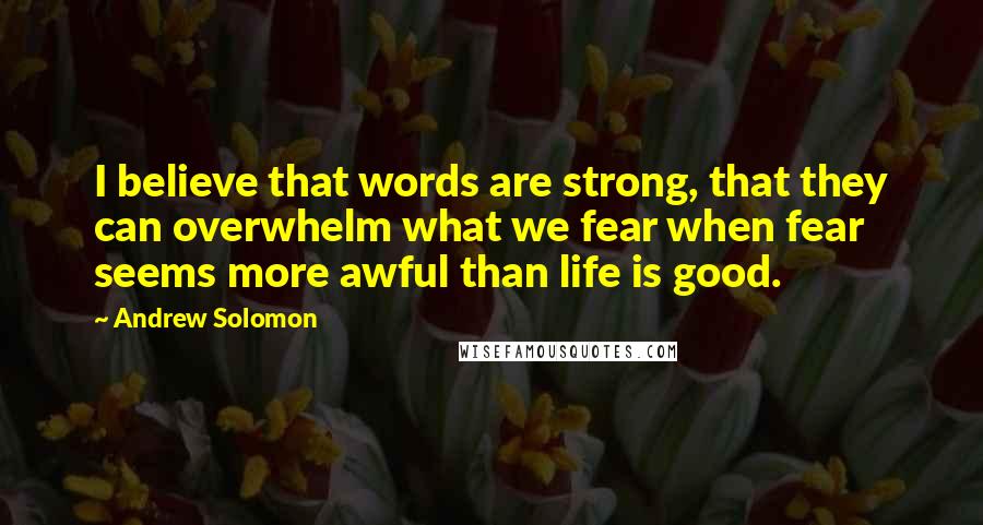 Andrew Solomon Quotes: I believe that words are strong, that they can overwhelm what we fear when fear seems more awful than life is good.