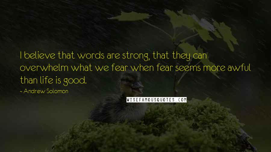 Andrew Solomon Quotes: I believe that words are strong, that they can overwhelm what we fear when fear seems more awful than life is good.