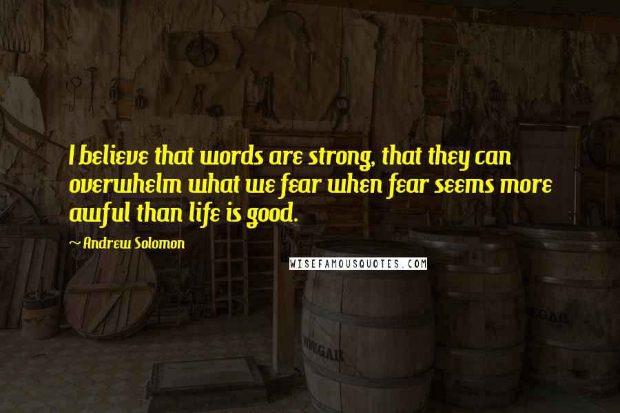 Andrew Solomon Quotes: I believe that words are strong, that they can overwhelm what we fear when fear seems more awful than life is good.