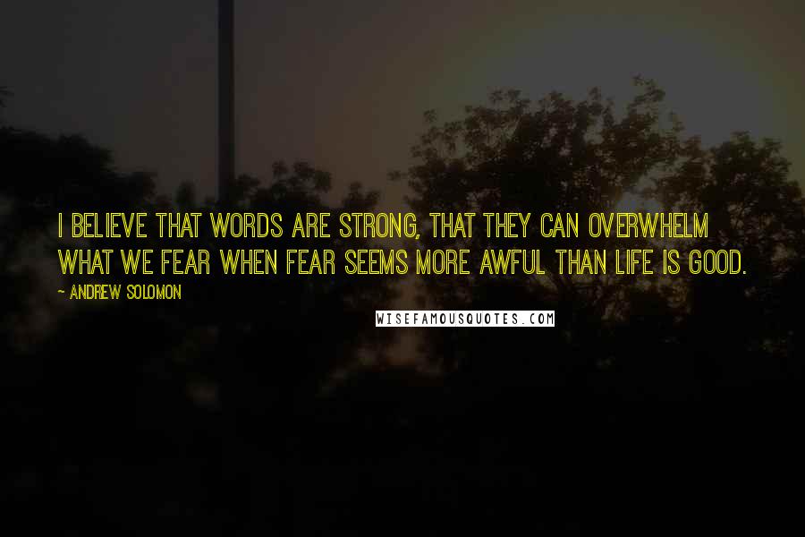 Andrew Solomon Quotes: I believe that words are strong, that they can overwhelm what we fear when fear seems more awful than life is good.