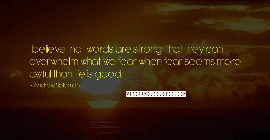 Andrew Solomon Quotes: I believe that words are strong, that they can overwhelm what we fear when fear seems more awful than life is good.