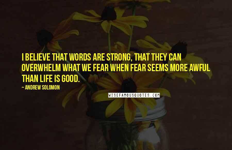 Andrew Solomon Quotes: I believe that words are strong, that they can overwhelm what we fear when fear seems more awful than life is good.