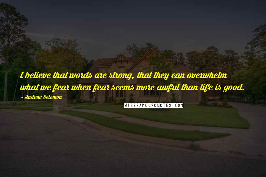 Andrew Solomon Quotes: I believe that words are strong, that they can overwhelm what we fear when fear seems more awful than life is good.
