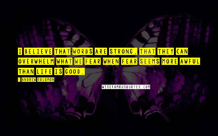 Andrew Solomon Quotes: I believe that words are strong, that they can overwhelm what we fear when fear seems more awful than life is good.