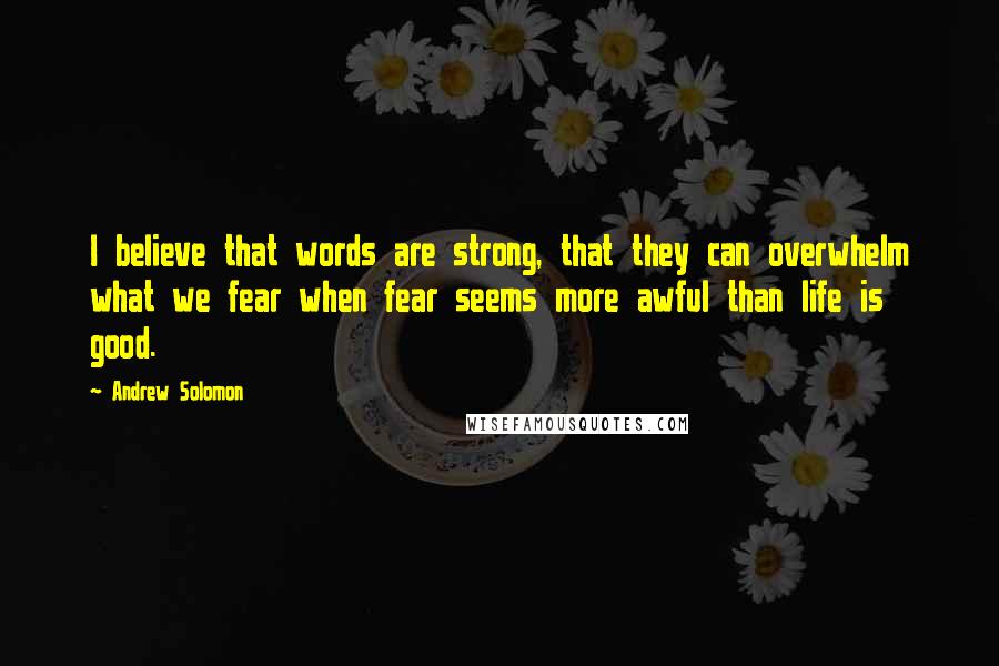 Andrew Solomon Quotes: I believe that words are strong, that they can overwhelm what we fear when fear seems more awful than life is good.