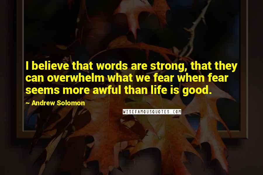 Andrew Solomon Quotes: I believe that words are strong, that they can overwhelm what we fear when fear seems more awful than life is good.