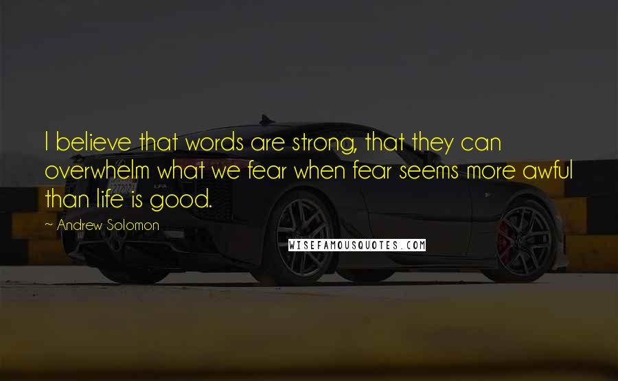 Andrew Solomon Quotes: I believe that words are strong, that they can overwhelm what we fear when fear seems more awful than life is good.