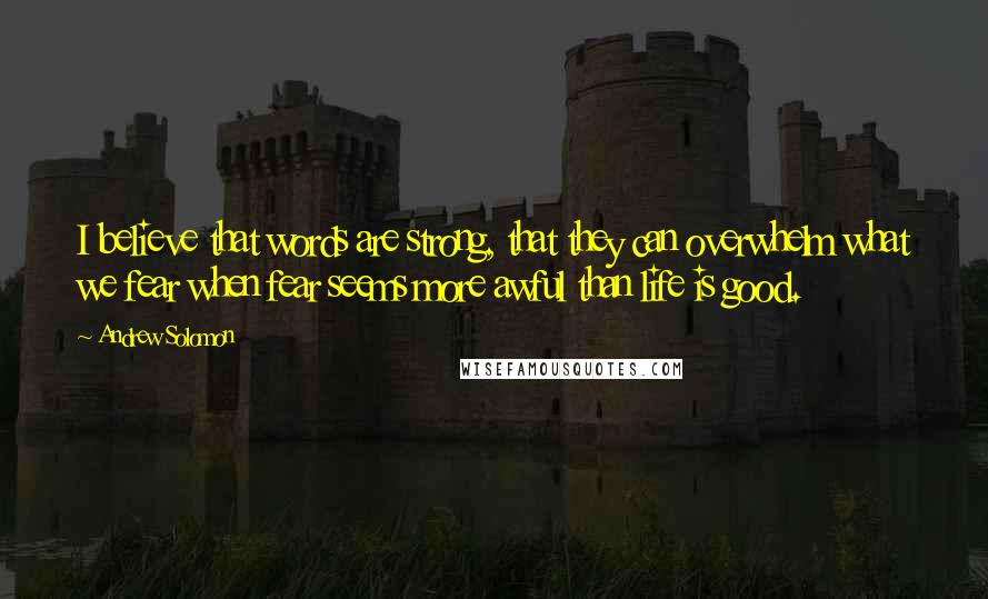 Andrew Solomon Quotes: I believe that words are strong, that they can overwhelm what we fear when fear seems more awful than life is good.
