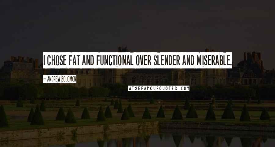 Andrew Solomon Quotes: I chose fat and functional over slender and miserable.