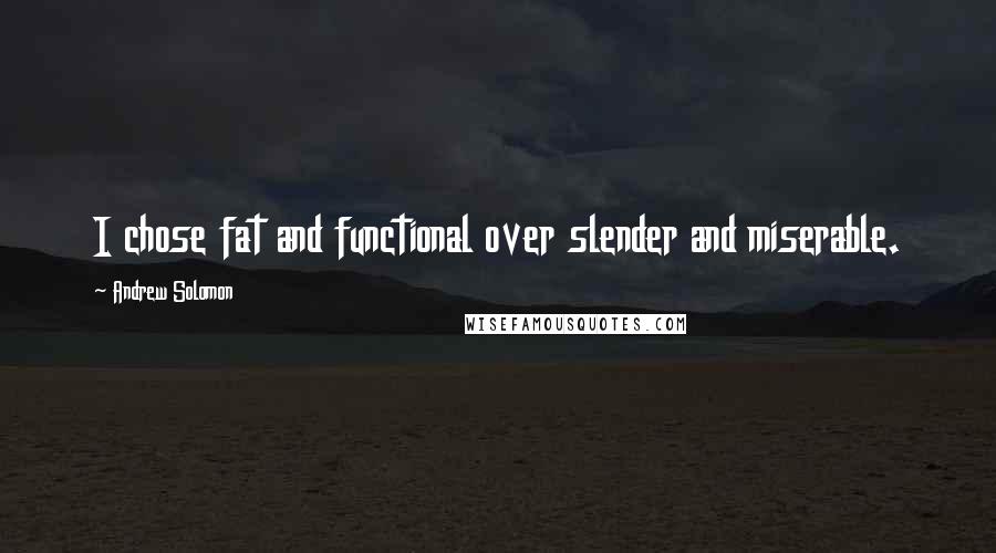 Andrew Solomon Quotes: I chose fat and functional over slender and miserable.
