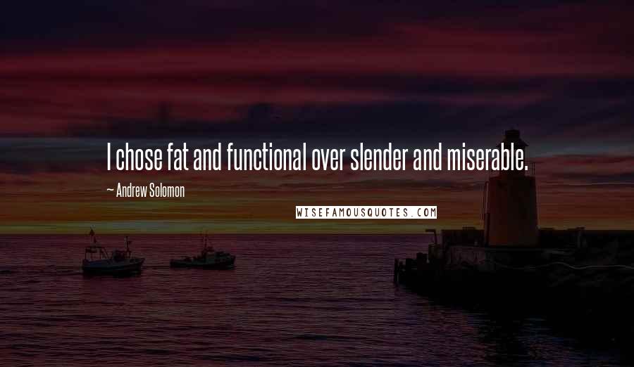 Andrew Solomon Quotes: I chose fat and functional over slender and miserable.