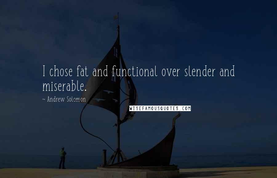 Andrew Solomon Quotes: I chose fat and functional over slender and miserable.