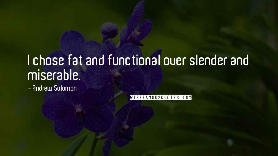 Andrew Solomon Quotes: I chose fat and functional over slender and miserable.
