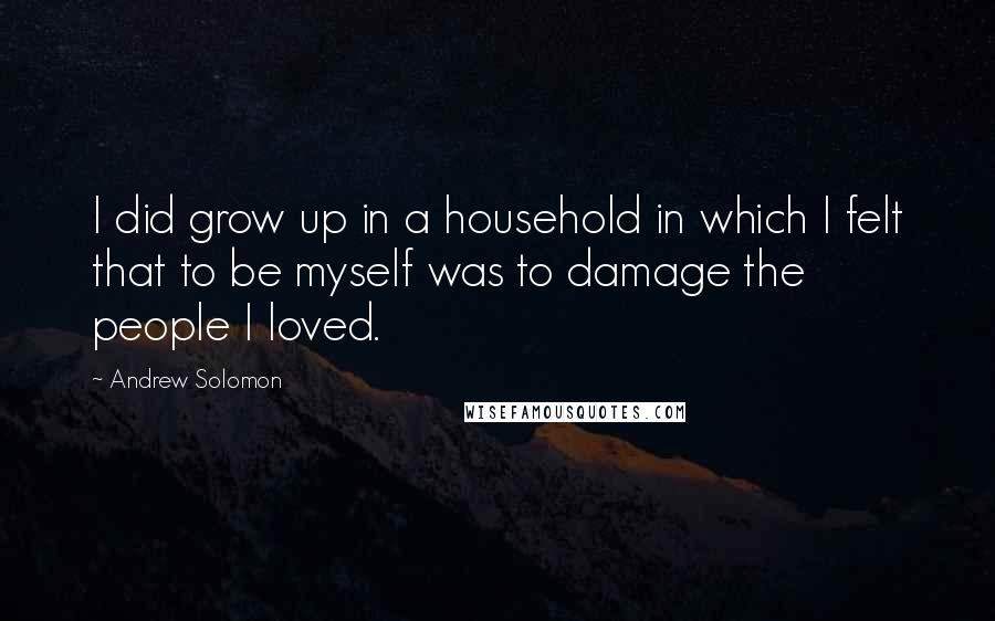 Andrew Solomon Quotes: I did grow up in a household in which I felt that to be myself was to damage the people I loved.