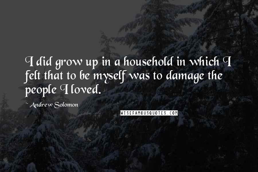 Andrew Solomon Quotes: I did grow up in a household in which I felt that to be myself was to damage the people I loved.
