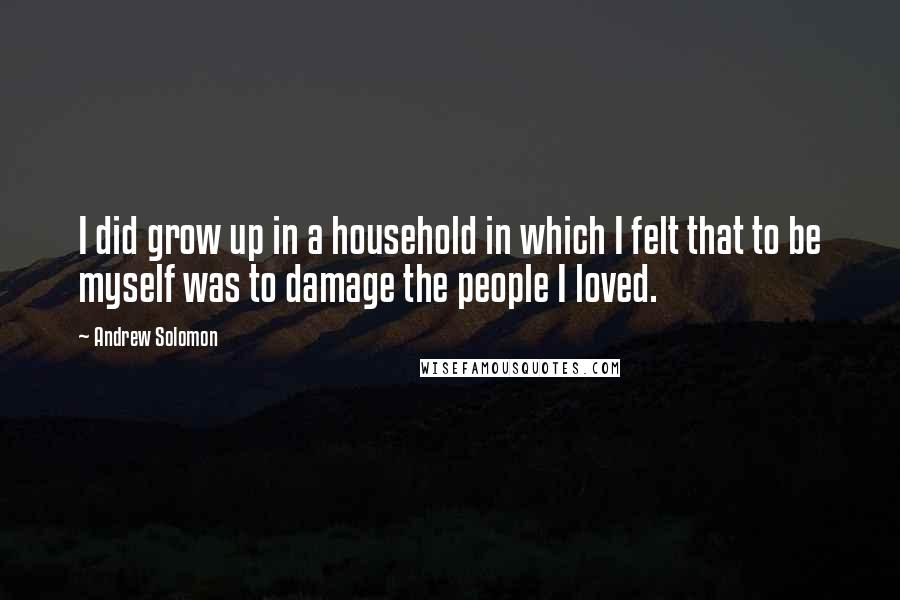 Andrew Solomon Quotes: I did grow up in a household in which I felt that to be myself was to damage the people I loved.