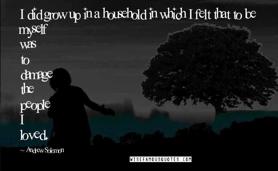 Andrew Solomon Quotes: I did grow up in a household in which I felt that to be myself was to damage the people I loved.