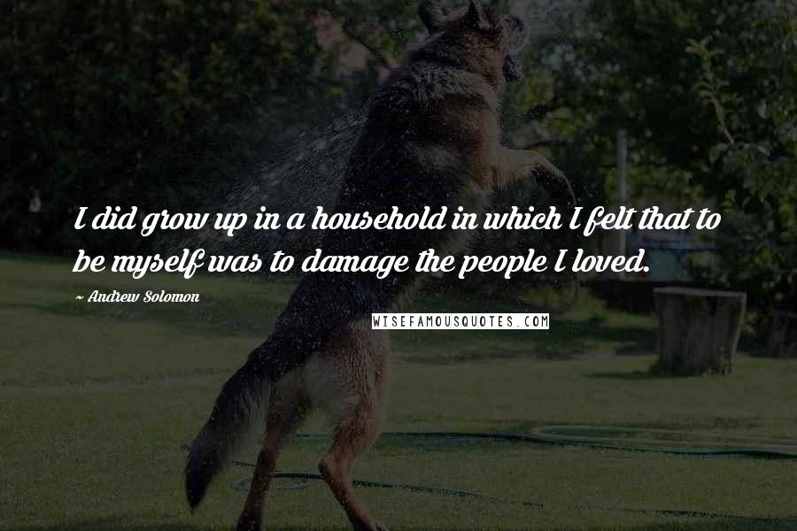 Andrew Solomon Quotes: I did grow up in a household in which I felt that to be myself was to damage the people I loved.