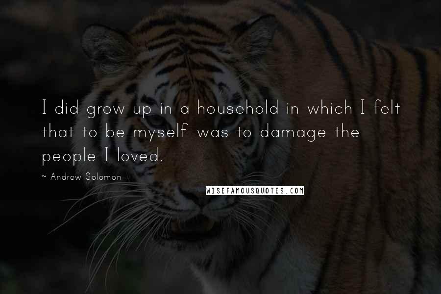 Andrew Solomon Quotes: I did grow up in a household in which I felt that to be myself was to damage the people I loved.