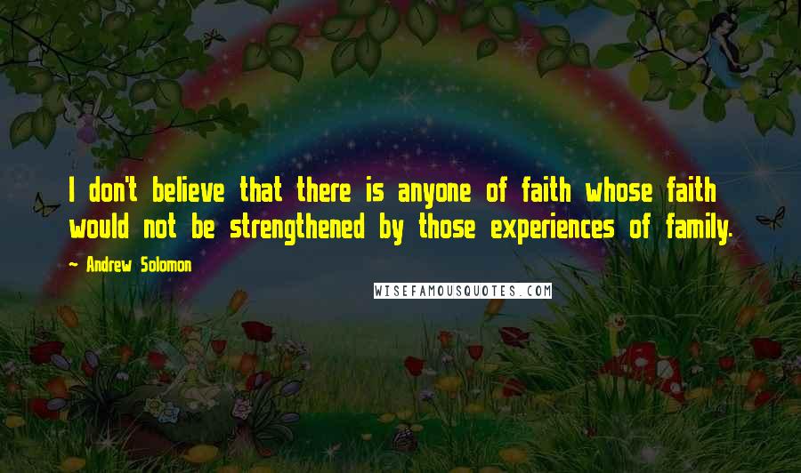 Andrew Solomon Quotes: I don't believe that there is anyone of faith whose faith would not be strengthened by those experiences of family.