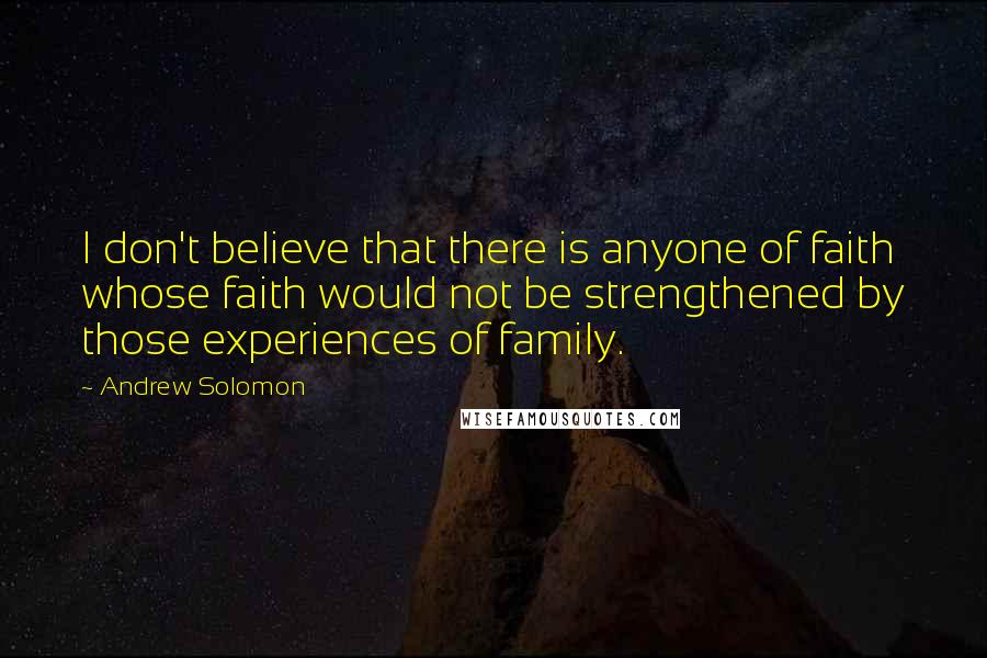 Andrew Solomon Quotes: I don't believe that there is anyone of faith whose faith would not be strengthened by those experiences of family.