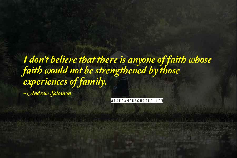 Andrew Solomon Quotes: I don't believe that there is anyone of faith whose faith would not be strengthened by those experiences of family.