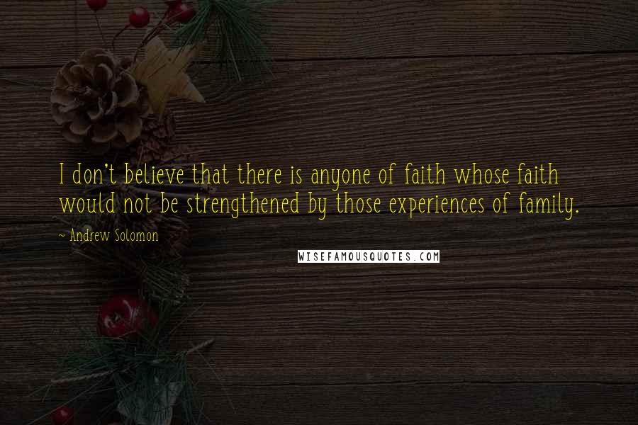 Andrew Solomon Quotes: I don't believe that there is anyone of faith whose faith would not be strengthened by those experiences of family.