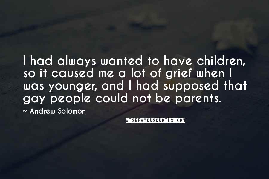 Andrew Solomon Quotes: I had always wanted to have children, so it caused me a lot of grief when I was younger, and I had supposed that gay people could not be parents.