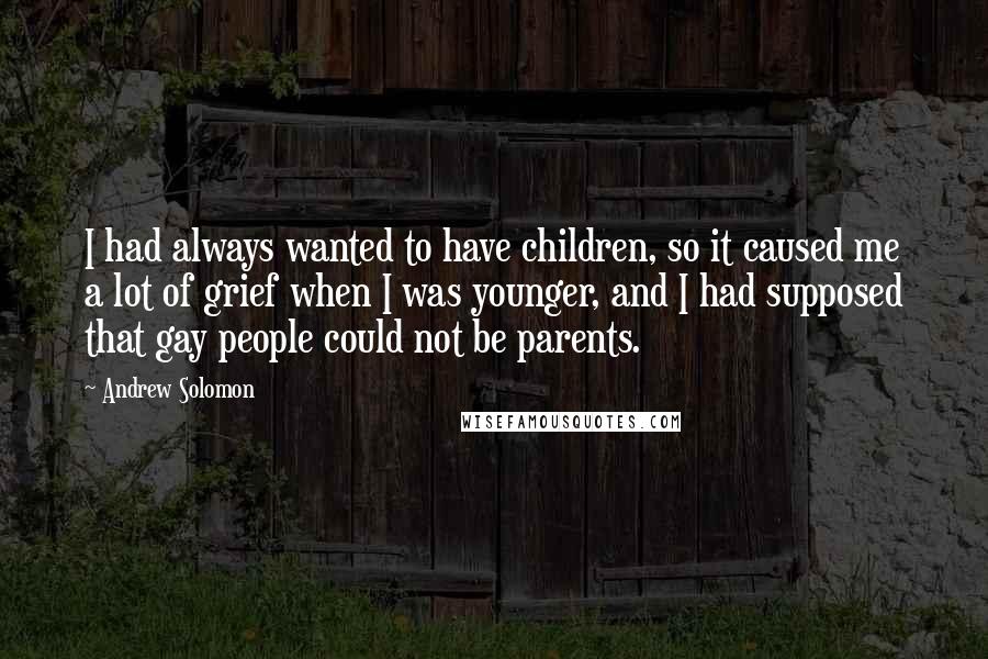 Andrew Solomon Quotes: I had always wanted to have children, so it caused me a lot of grief when I was younger, and I had supposed that gay people could not be parents.