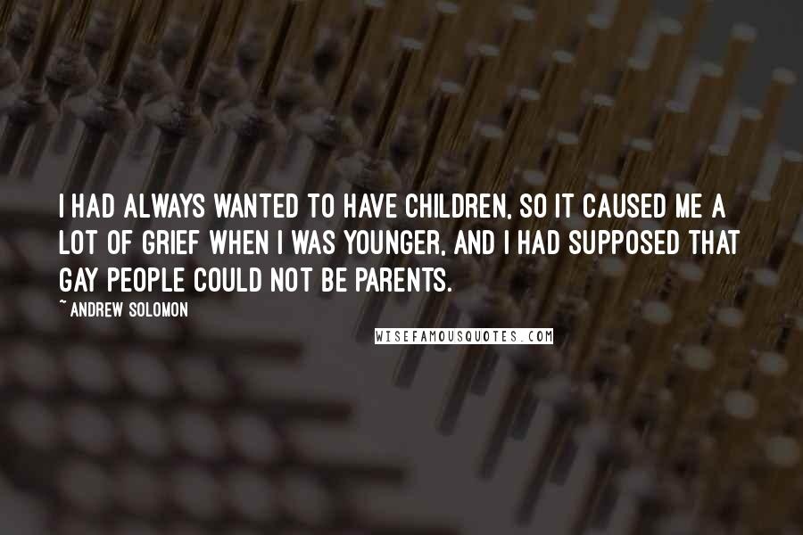 Andrew Solomon Quotes: I had always wanted to have children, so it caused me a lot of grief when I was younger, and I had supposed that gay people could not be parents.