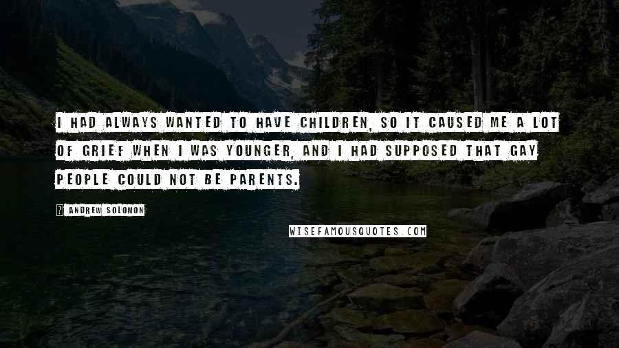 Andrew Solomon Quotes: I had always wanted to have children, so it caused me a lot of grief when I was younger, and I had supposed that gay people could not be parents.